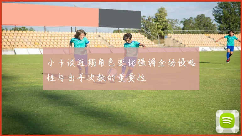 小卡谈近期角色变化强调全场侵略性与出手次数的重要性