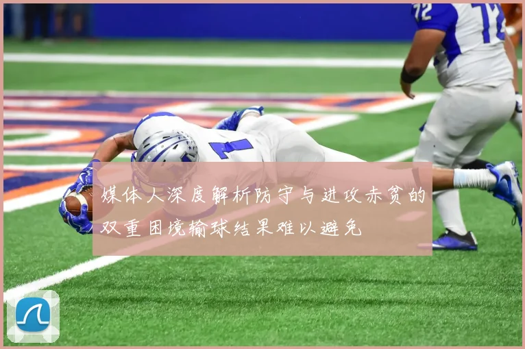 媒体人深度解析防守与进攻赤贫的双重困境输球结果难以避免