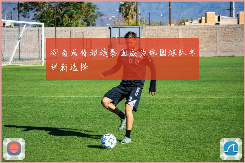 海南或将超越泰国成为韩国球队冬训新选择