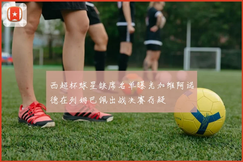 西超杯球星缺席名单曝光加维阿诺德在列姆巴佩出战决赛存疑