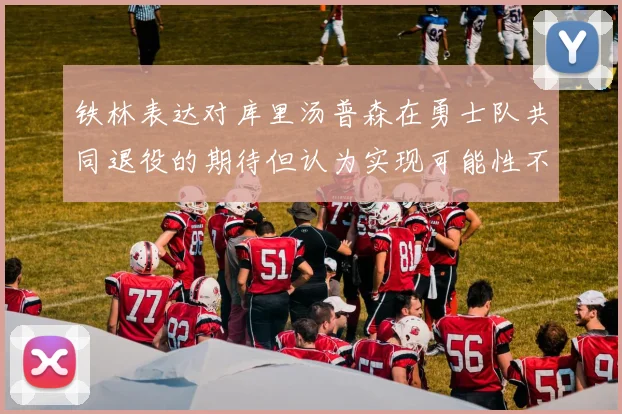 铁林表达对库里汤普森在勇士队共同退役的期待但认为实现可能性不大
