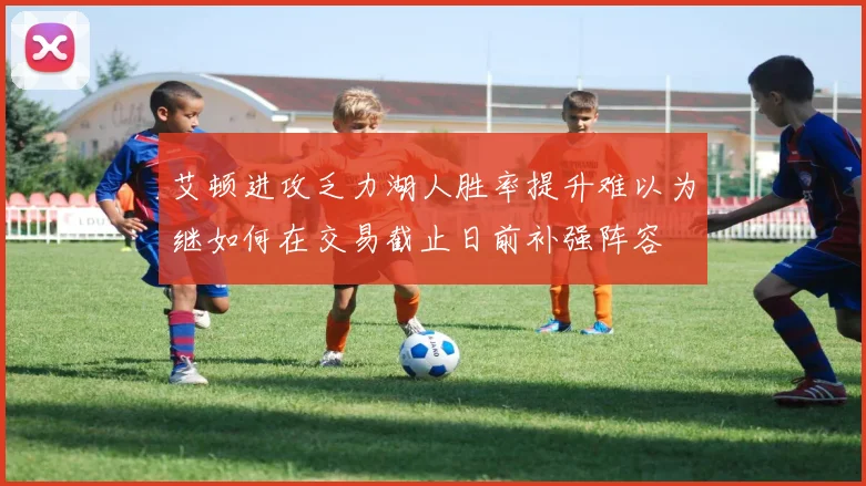 艾顿进攻乏力湖人胜率提升难以为继如何在交易截止日前补强阵容
