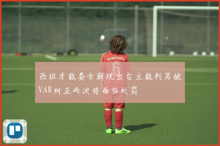 西班牙裁委会新规出台主裁判若被VAR纠正两次将面临处罚