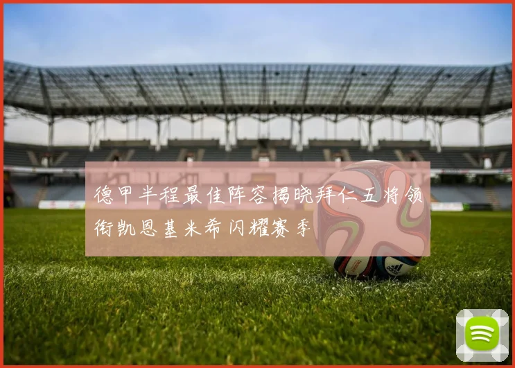 德甲半程最佳阵容揭晓拜仁五将领衔凯恩基米希闪耀赛季