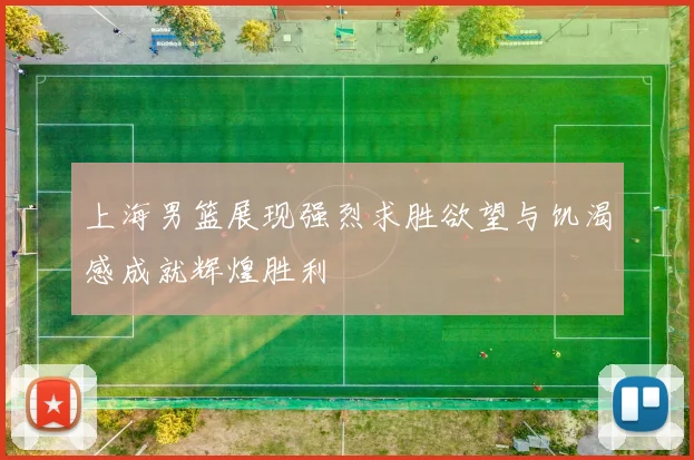 上海男篮展现强烈求胜欲望与饥渴感成就辉煌胜利