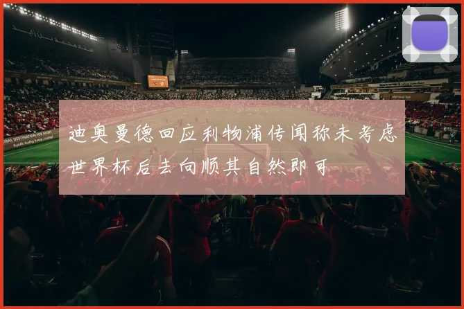 迪奥曼德回应利物浦传闻称未考虑世界杯后去向顺其自然即可