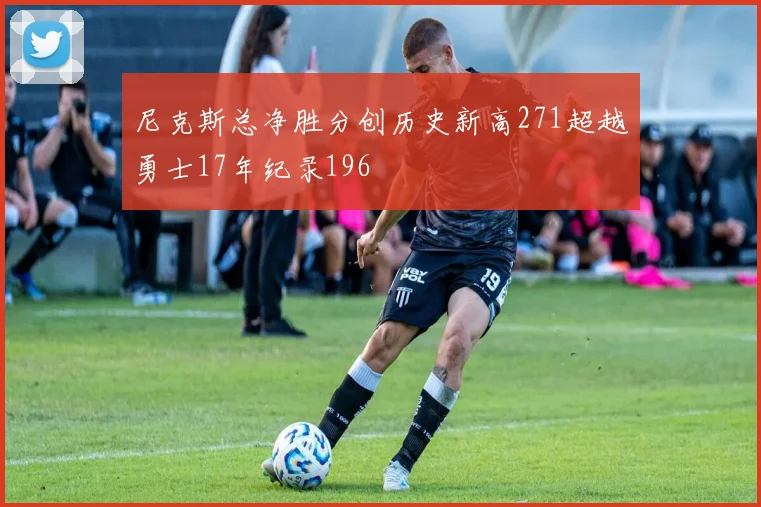 尼克斯总净胜分创历史新高271超越勇士17年纪录196