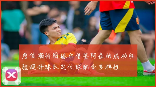 詹俊期待图赫尔借鉴阿森纳成功经验提升球队定位球配合多样性