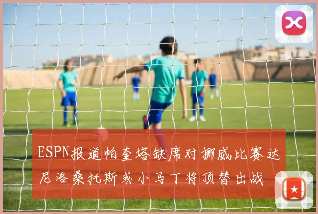 ESPN报道帕奎塔缺席对挪威比赛达尼洛桑托斯或小马丁将顶替出战