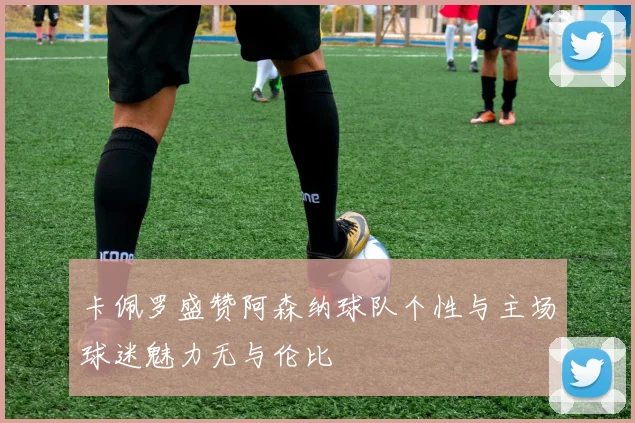 卡佩罗盛赞阿森纳球队个性与主场球迷魅力无与伦比