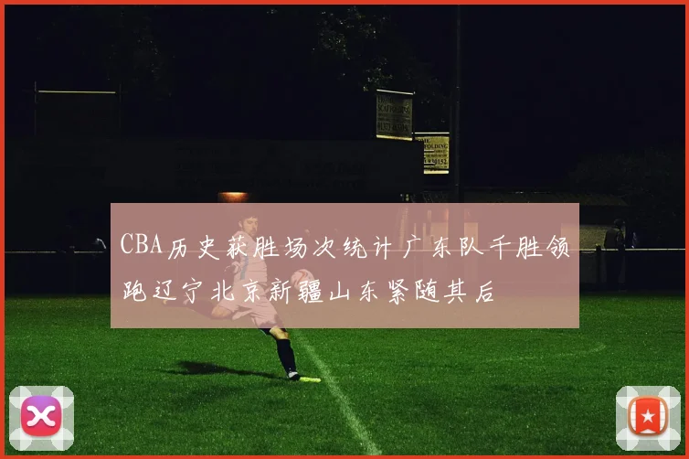 CBA历史获胜场次统计广东队千胜领跑辽宁北京新疆山东紧随其后