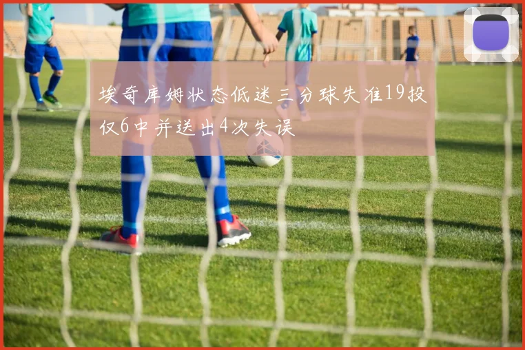 埃奇库姆状态低迷三分球失准19投仅6中并送出4次失误