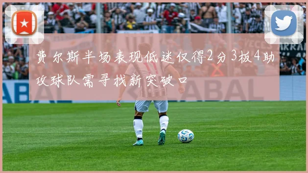 费尔斯半场表现低迷仅得2分3板4助攻球队需寻找新突破口