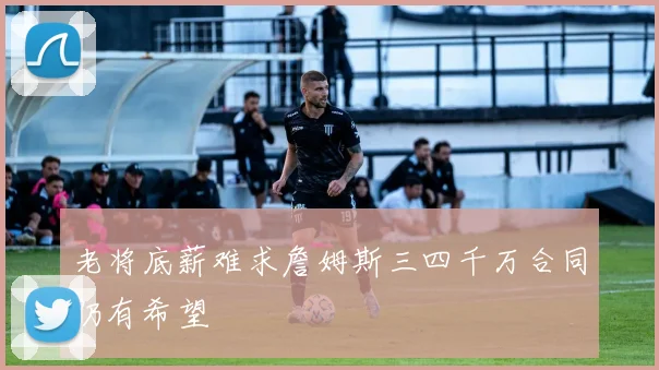 老将底薪难求詹姆斯三四千万合同仍有希望