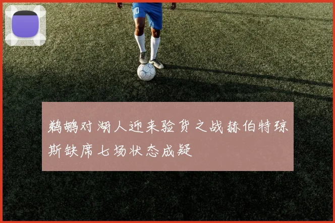 鹈鹕对湖人迎来验货之战赫伯特琼斯缺席七场状态成疑