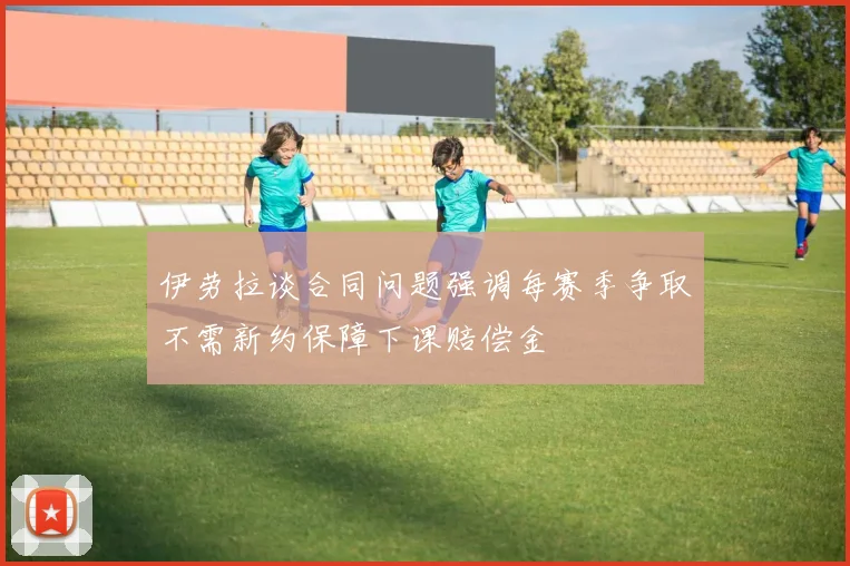 伊劳拉谈合同问题强调每赛季争取不需新约保障下课赔偿金