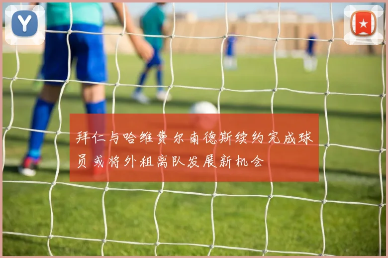 拜仁与哈维费尔南德斯续约完成球员或将外租离队发展新机会