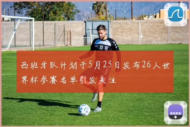 西班牙队计划于5月25日发布26人世界杯参赛名单引发关注