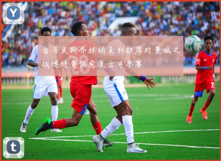 吉马良斯乔林顿麦利缺席对曼城之战博特曼伤愈复出可参赛