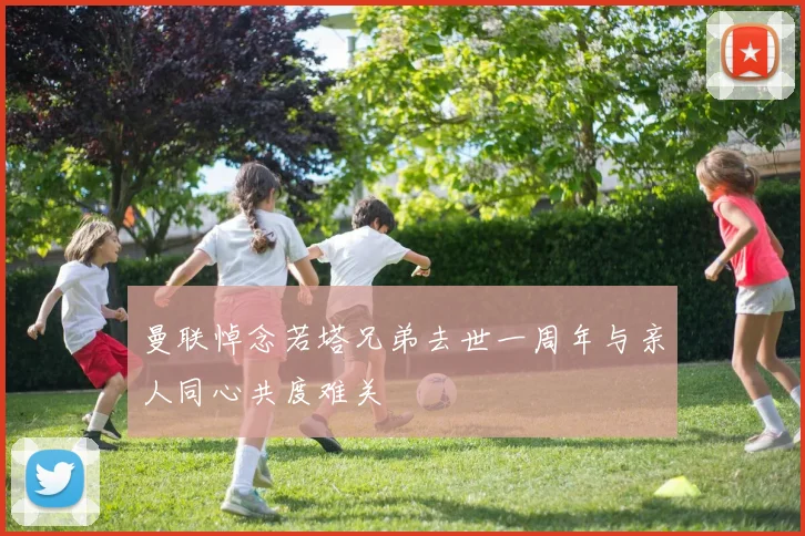 曼联悼念若塔兄弟去世一周年与亲人同心共度难关