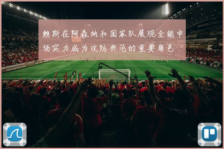 赖斯在阿森纳和国家队展现全能中场实力成为攻防典范的重要角色