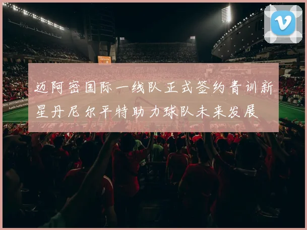 迈阿密国际一线队正式签约青训新星丹尼尔平特助力球队未来发展