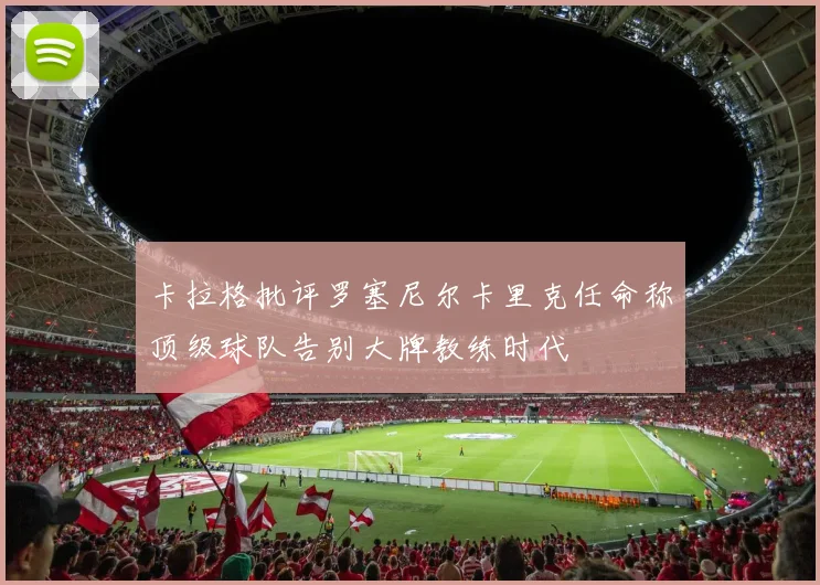 卡拉格批评罗塞尼尔卡里克任命称顶级球队告别大牌教练时代