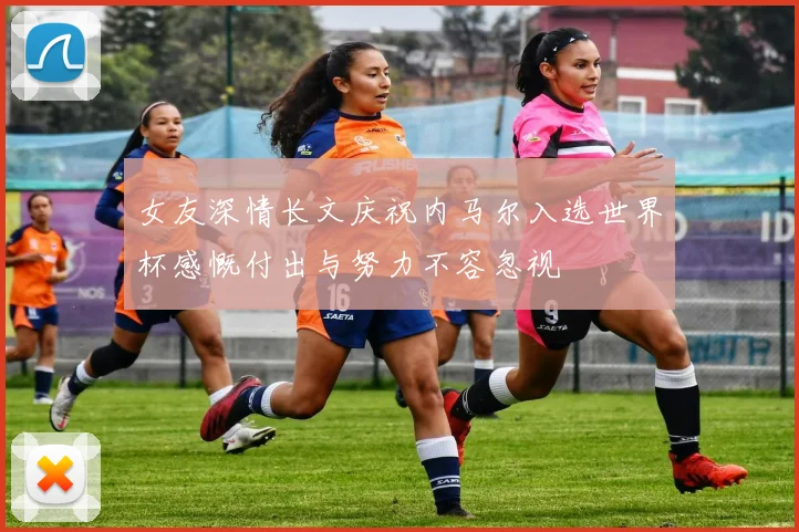 女友深情长文庆祝内马尔入选世界杯感慨付出与努力不容忽视