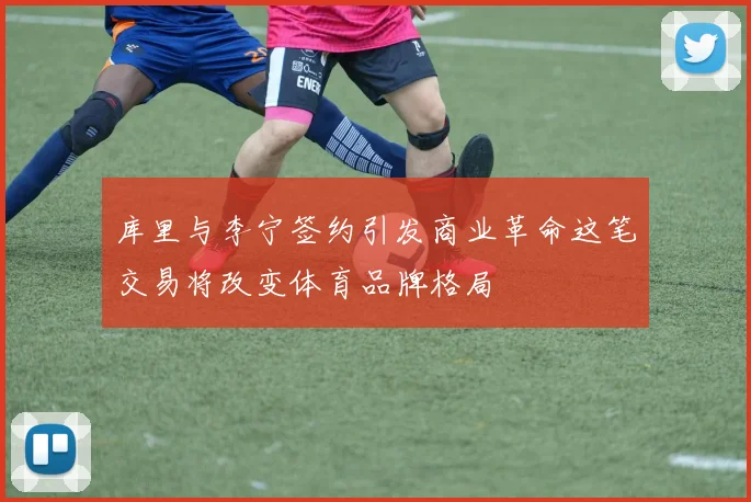 库里与李宁签约引发商业革命这笔交易将改变体育品牌格局