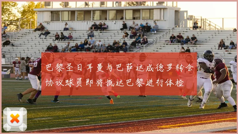 巴黎圣日耳曼与巴萨达成德罗转会协议球员即将抵达巴黎进行体检