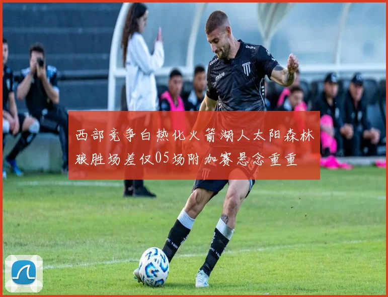 西部竞争白热化火箭湖人太阳森林狼胜场差仅05场附加赛悬念重重